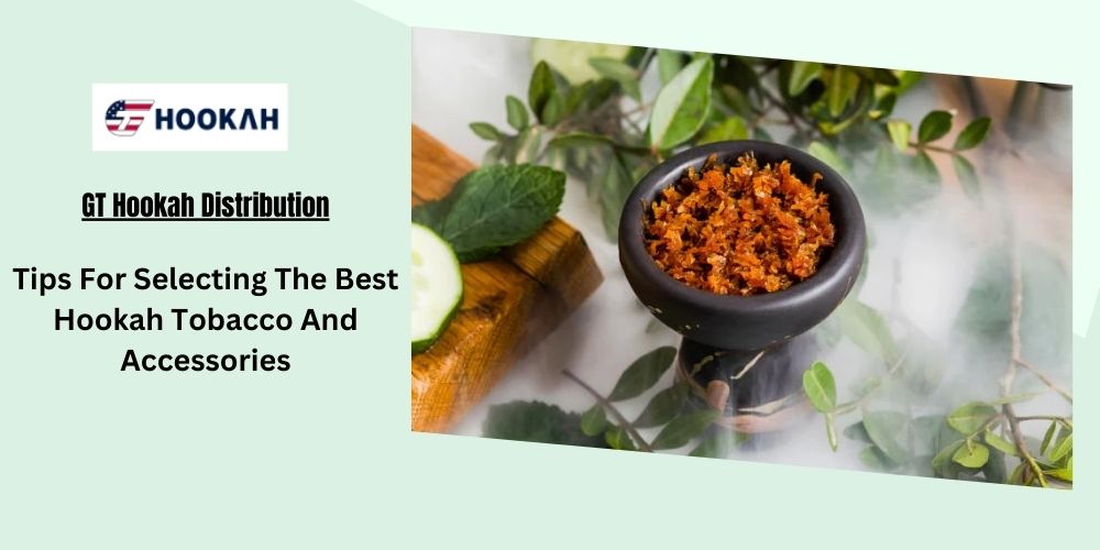 Tips For Selecting The Best Hookah Tobacco And Accessories