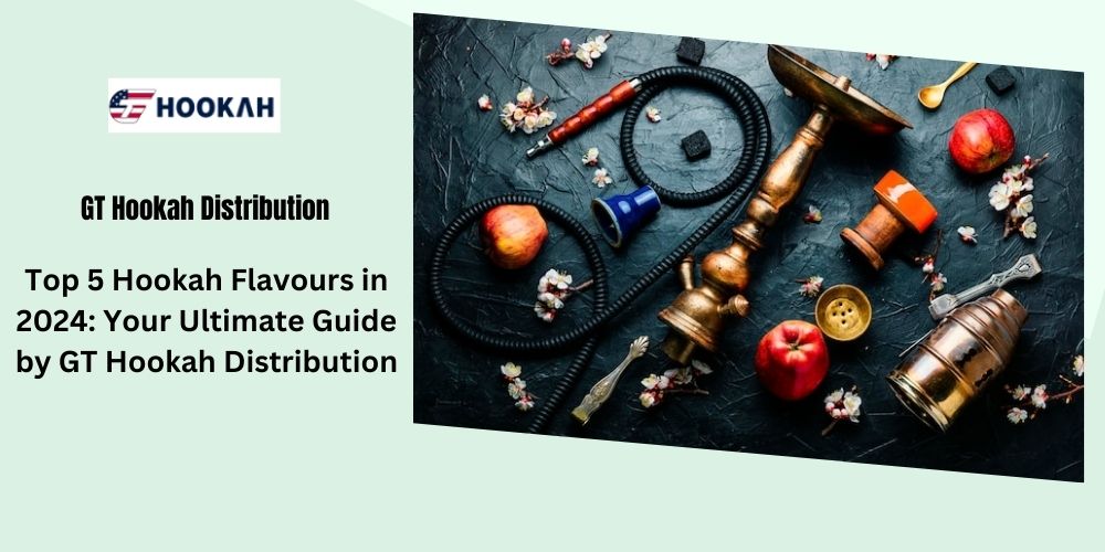 Top 5 Hookah Flavours in 2024: Your Ultimate Guide by GT Hookah Distribution