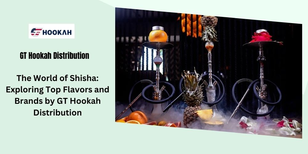 The World of Shisha: Exploring Top Flavors and Brands by GT Hookah Distribution